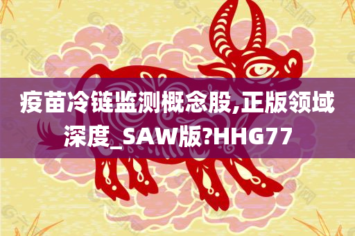 疫苗冷链监测概念股,正版领域深度_SAW版?HHG77