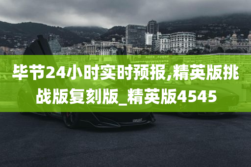 毕节24小时实时预报,精英版挑战版复刻版_精英版4545