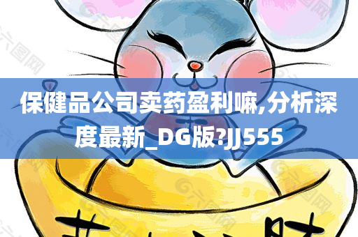 保健品公司卖药盈利嘛,分析深度最新_DG版?JJ555