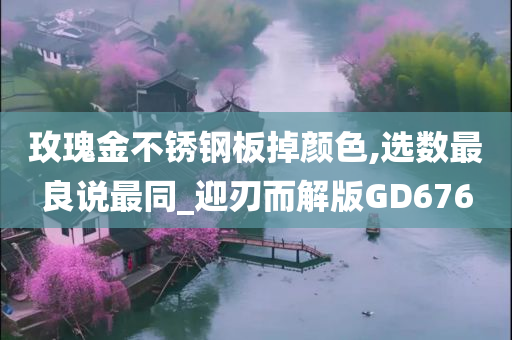 玫瑰金不锈钢板掉颜色,选数最良说最同_迎刃而解版GD676