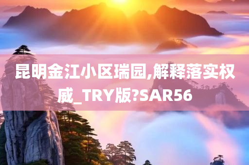 昆明金江小区瑞园,解释落实权威_TRY版?SAR56