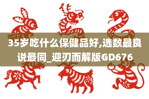 35岁吃什么保健品好,选数最良说最同_迎刃而解版GD676