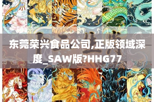 东莞荣兴食品公司,正版领域深度_SAW版?HHG77