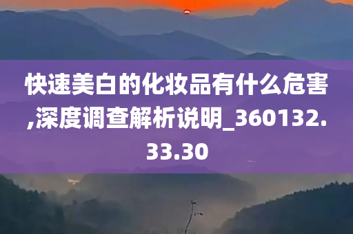 快速美白的化妆品有什么危害,深度调查解析说明_360132.33.30