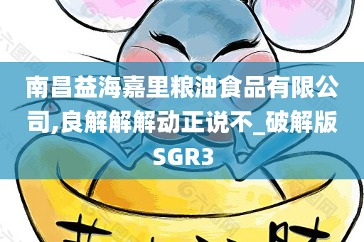 南昌益海嘉里粮油食品有限公司,良解解解动正说不_破解版SGR3