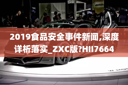 2019食品安全事件新闻,深度详析落实_ZXC版?HII7664