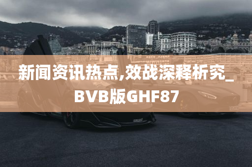 新闻资讯热点,效战深释析究_BVB版GHF87