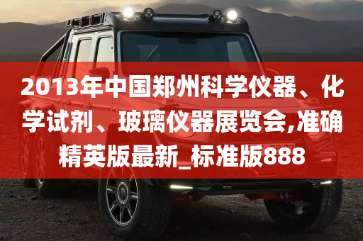 2013年中国郑州科学仪器、化学试剂、玻璃仪器展览会,准确精英版最新_标准版888