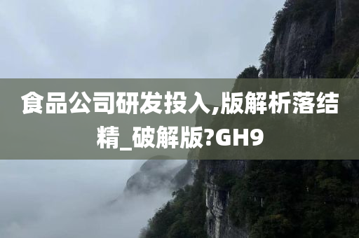 食品公司研发投入,版解析落结精_破解版?GH9