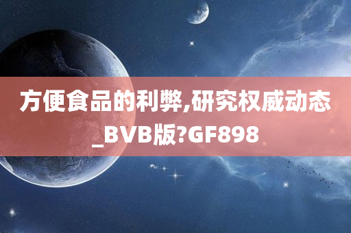 方便食品的利弊,研究权威动态_BVB版?GF898