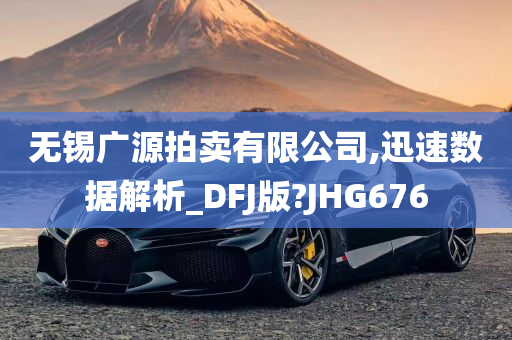 无锡广源拍卖有限公司,迅速数据解析_DFJ版?JHG676