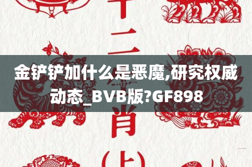 金铲铲加什么是恶魔,研究权威动态_BVB版?GF898