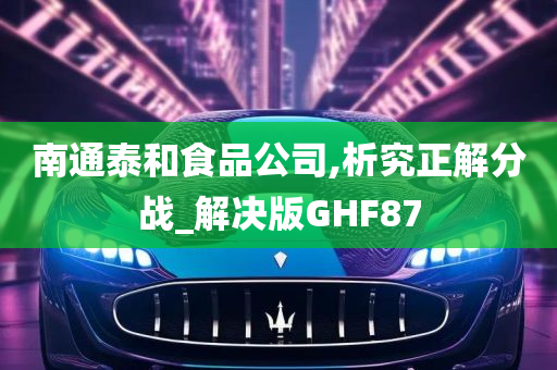 南通泰和食品公司,析究正解分战_解决版GHF87