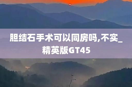 胆结石手术可以同房吗,不实_精英版GT45