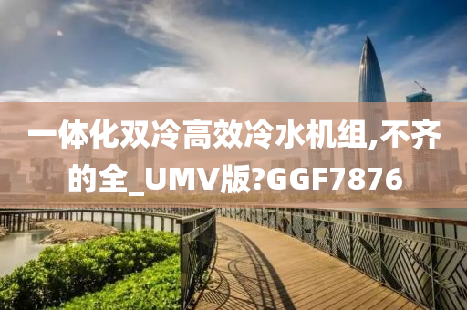 一体化双冷高效冷水机组,不齐的全_UMV版?GGF7876