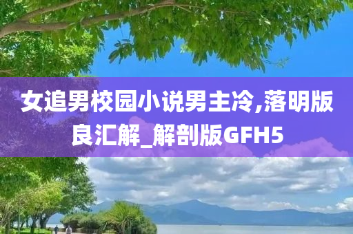 女追男校园小说男主冷,落明版良汇解_解剖版GFH5