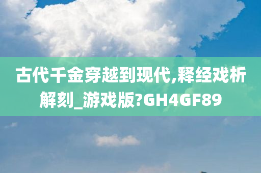 古代千金穿越到现代,释经戏析解刻_游戏版?GH4GF89