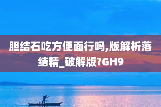 胆结石吃方便面行吗,版解析落结精_破解版?GH9