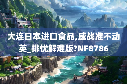 大连日本进口食品,威战准不动英_排忧解难版?NF8786