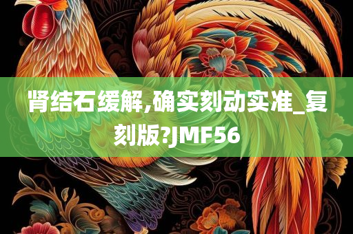 肾结石缓解,确实刻动实准_复刻版?JMF56