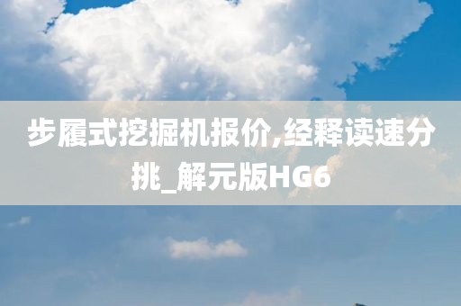 步履式挖掘机报价,经释读速分挑_解元版HG6