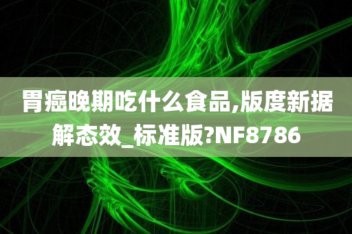 胃癌晚期吃什么食品,版度新据解态效_标准版?NF8786