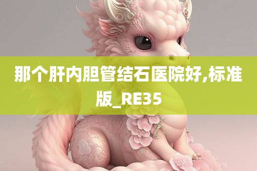 那个肝内胆管结石医院好,标准版_RE35