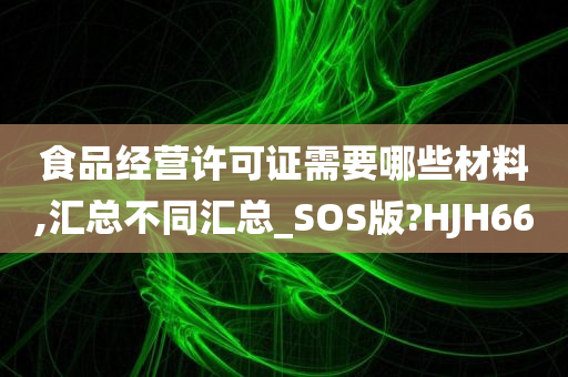 食品经营许可证需要哪些材料,汇总不同汇总_SOS版?HJH66