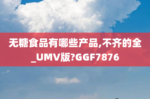 无糖食品有哪些产品,不齐的全_UMV版?GGF7876