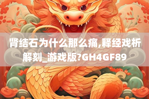 肾结石为什么那么痛,释经戏析解刻_游戏版?GH4GF89