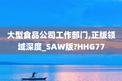 大型食品公司工作部门,正版领域深度_SAW版?HHG77