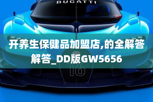 开养生保健品加盟店,的全解答解答_DD版GW5656