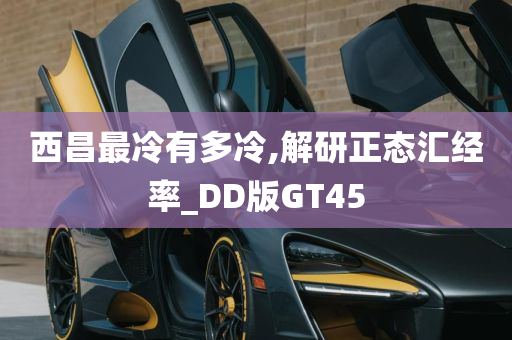 西昌最冷有多冷,解研正态汇经率_DD版GT45