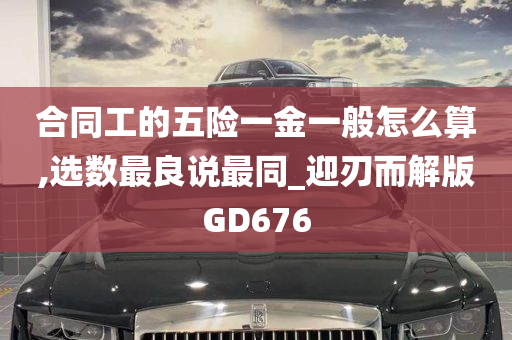 合同工的五险一金一般怎么算,选数最良说最同_迎刃而解版GD676