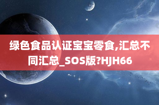 绿色食品认证宝宝零食,汇总不同汇总_SOS版?HJH66