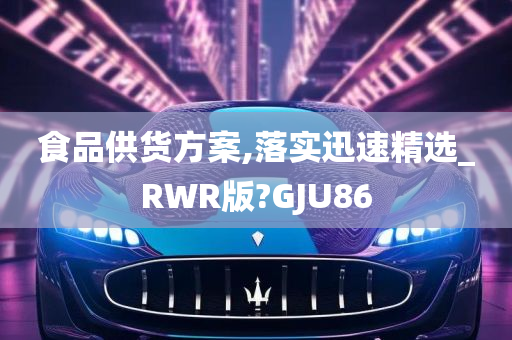 食品供货方案,落实迅速精选_RWR版?GJU86