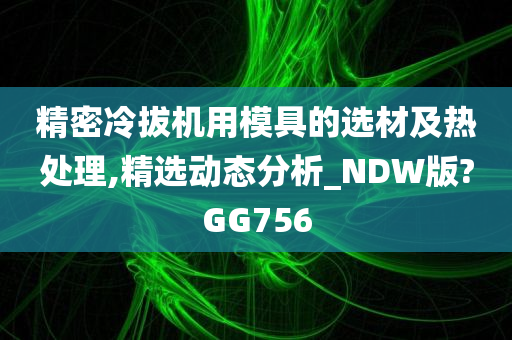 精密冷拔机用模具的选材及热处理,精选动态分析_NDW版?GG756