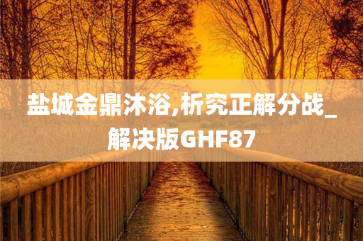 盐城金鼎沐浴,析究正解分战_解决版GHF87