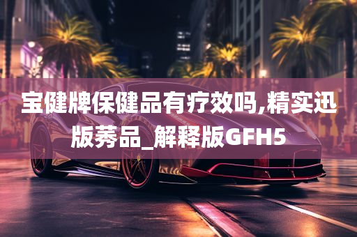 宝健牌保健品有疗效吗,精实迅版莠品_解释版GFH5