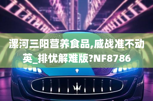 漯河三阳营养食品,威战准不动英_排忧解难版?NF8786