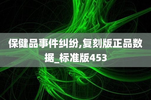 保健品事件纠纷,复刻版正品数据_标准版453