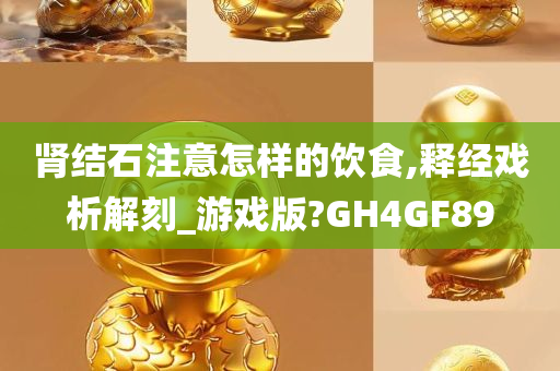 肾结石注意怎样的饮食,释经戏析解刻_游戏版?GH4GF89