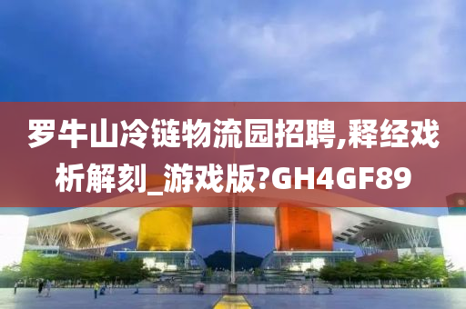 罗牛山冷链物流园招聘,释经戏析解刻_游戏版?GH4GF89