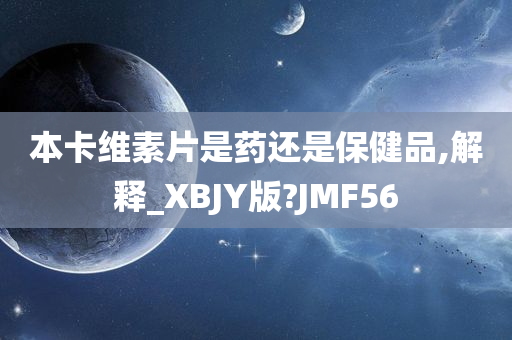 本卡维素片是药还是保健品,解释_XBJY版?JMF56