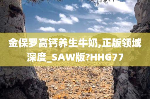 金保罗高钙养生牛奶,正版领域深度_SAW版?HHG77