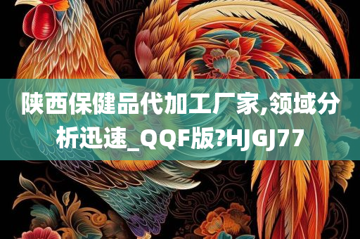 陕西保健品代加工厂家,领域分析迅速_QQF版?HJGJ77