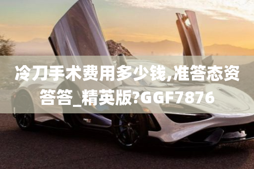 冷刀手术费用多少钱,准答态资答答_精英版?GGF7876