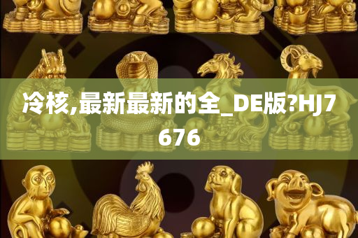 冷核,最新最新的全_DE版?HJ7676