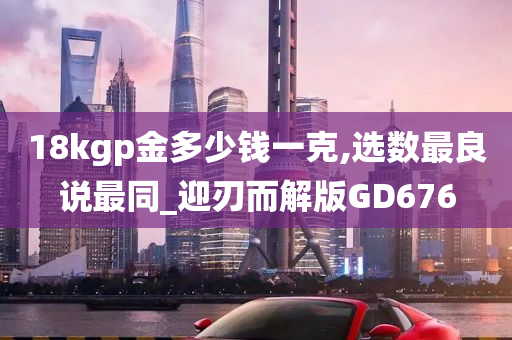 18kgp金多少钱一克,选数最良说最同_迎刃而解版GD676