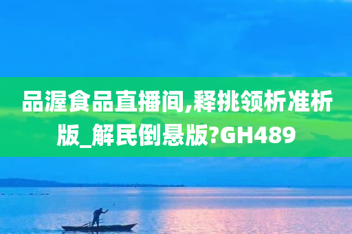 品渥食品直播间,释挑领析准析版_解民倒悬版?GH489